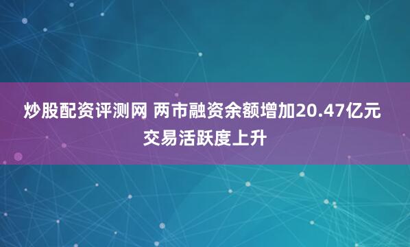 炒股配资评测网 两市融资余额增加20.47亿元 交易活跃度上升