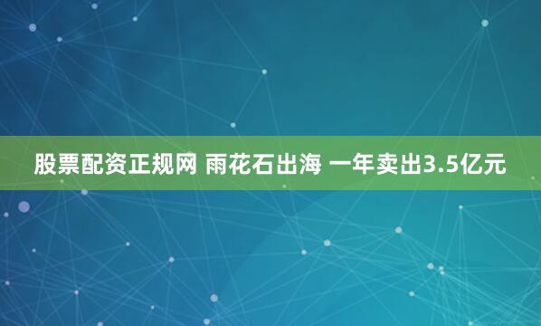 股票配资正规网 雨花石出海 一年卖出3.5亿元