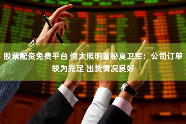 股票配资免费平台 恒太照明董秘夏卫军：公司订单较为充足 出货情况良好