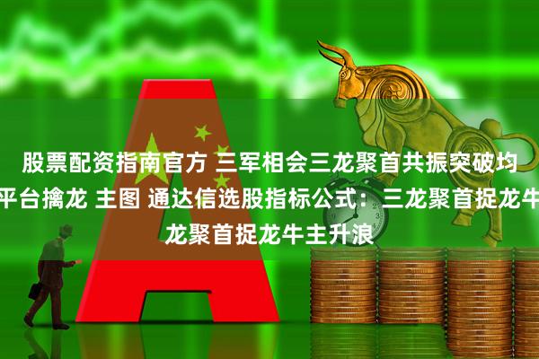 股票配资指南官方 三军相会三龙聚首共振突破均线箱体平台擒龙 主图 通达信选股指标公式：三龙聚首捉龙牛主升浪