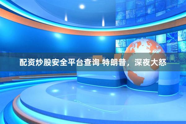 配资炒股安全平台查询 特朗普，深夜大怒