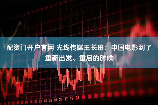 配资门开户官网 光线传媒王长田：中国电影到了重新出发、重启的时候