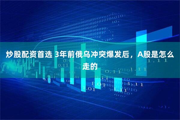 炒股配资首选 3年前俄乌冲突爆发后，A股是怎么走的