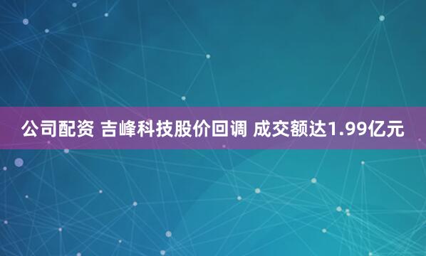 公司配资 吉峰科技股价回调 成交额达1.99亿元