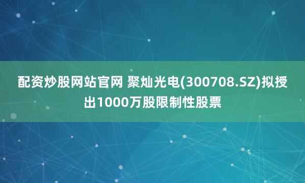 配资炒股网站官网 聚灿光电(300708.SZ)拟授出1000万股限制性股票