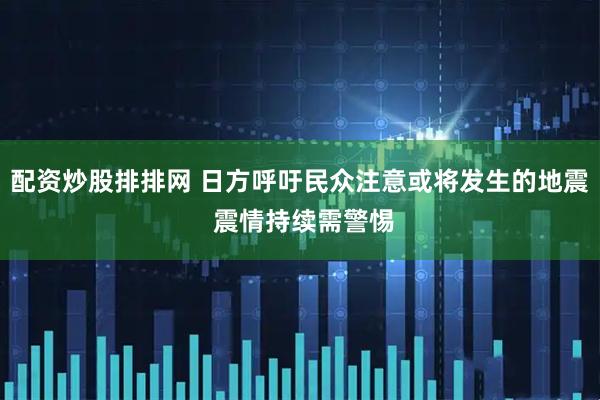 配资炒股排排网 日方呼吁民众注意或将发生的地震 震情持续需警惕