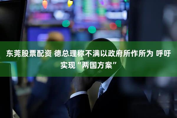 东莞股票配资 德总理称不满以政府所作所为 呼吁实现“两国方案”