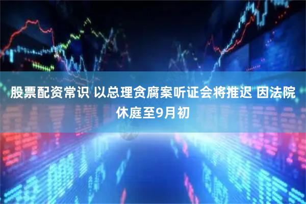 股票配资常识 以总理贪腐案听证会将推迟 因法院休庭至9月初