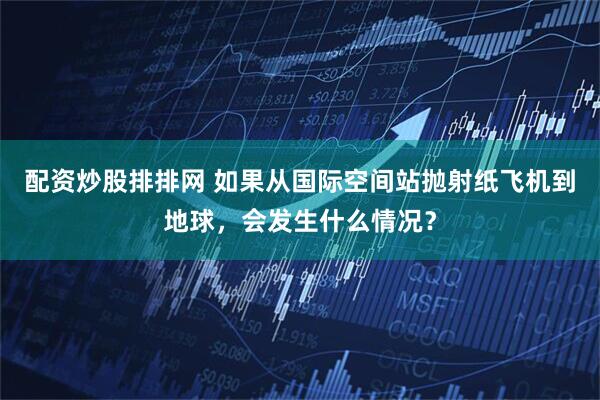配资炒股排排网 如果从国际空间站抛射纸飞机到地球，会发生什么情况？