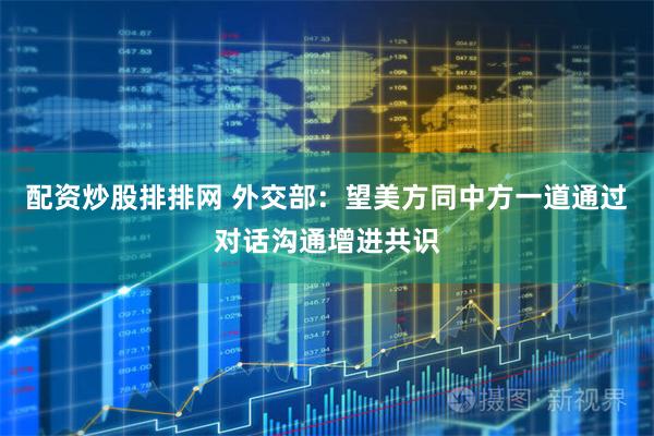 配资炒股排排网 外交部：望美方同中方一道通过对话沟通增进共识