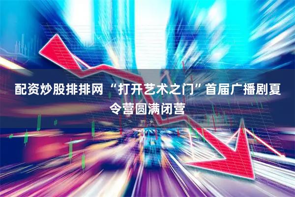配资炒股排排网 “打开艺术之门”首届广播剧夏令营圆满闭营