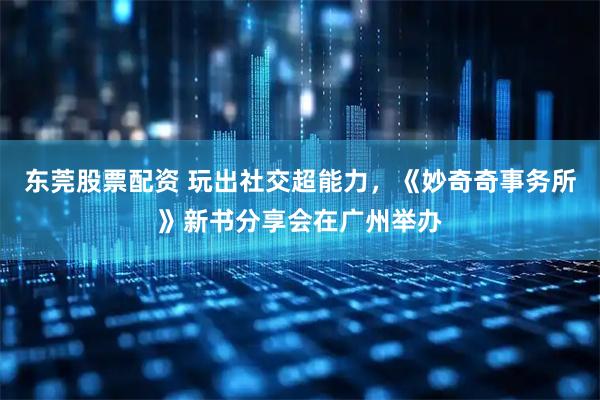 东莞股票配资 玩出社交超能力，《妙奇奇事务所》新书分享会在广州举办