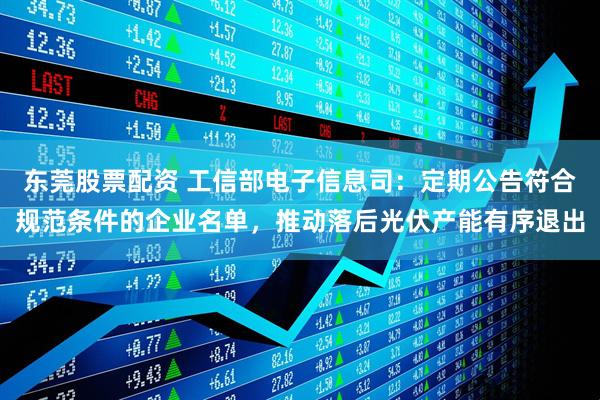 东莞股票配资 工信部电子信息司：定期公告符合规范条件的企业名单，推动落后光伏产能有序退出