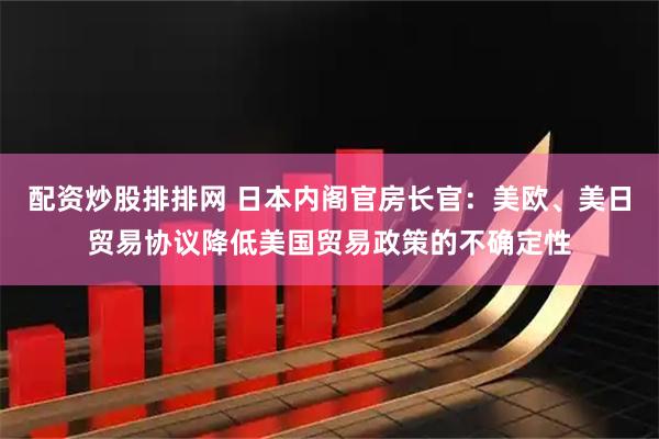 配资炒股排排网 日本内阁官房长官：美欧、美日贸易协议降低美国贸易政策的不确定性