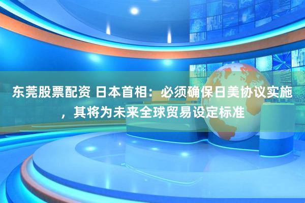 东莞股票配资 日本首相：必须确保日美协议实施，其将为未来全球贸易设定标准