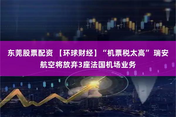 东莞股票配资 【环球财经】“机票税太高” 瑞安航空将放弃3座法国机场业务