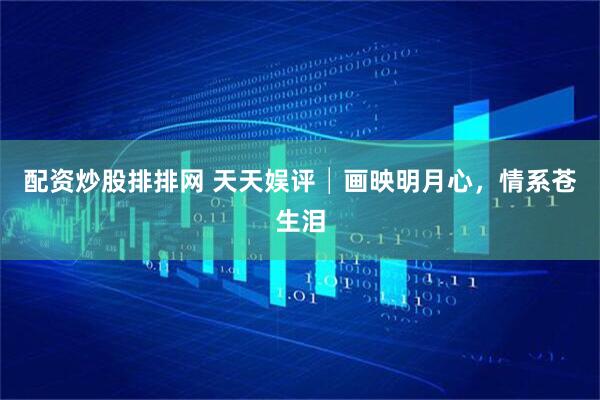 配资炒股排排网 天天娱评│画映明月心，情系苍生泪