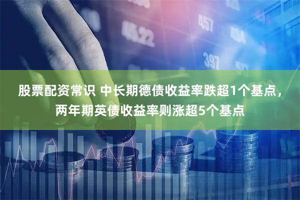 股票配资常识 中长期德债收益率跌超1个基点，两年期英债收益率则涨超5个基点