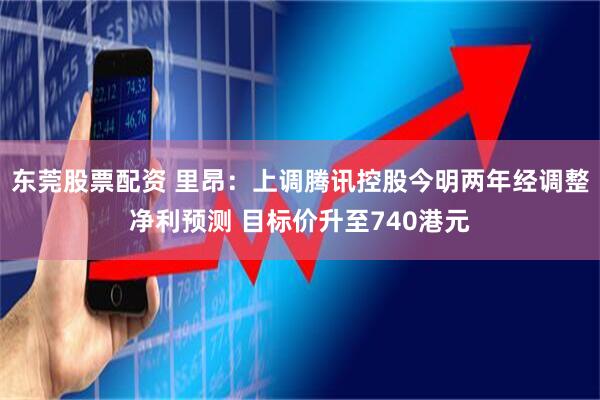 东莞股票配资 里昂：上调腾讯控股今明两年经调整净利预测 目标价升至740港元