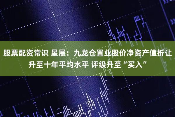 股票配资常识 星展：九龙仓置业股价净资产值折让升至十年平均水平 评级升至“买入”