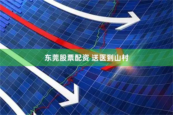 东莞股票配资 送医到山村