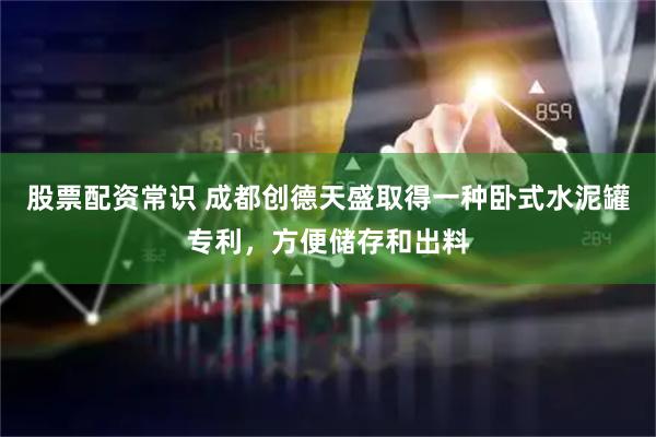 股票配资常识 成都创德天盛取得一种卧式水泥罐专利，方便储存和出料