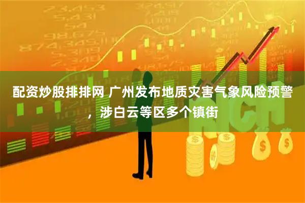 配资炒股排排网 广州发布地质灾害气象风险预警，涉白云等区多个镇街