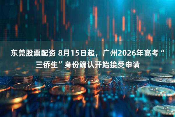东莞股票配资 8月15日起，广州2026年高考“三侨生”身份确认开始接受申请