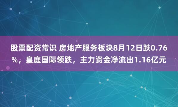 股票配资常识 房地产服务板块8月12日跌0.76%，皇庭国际领跌，主力资金净流出1.16亿元