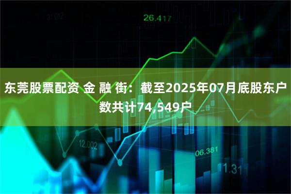 东莞股票配资 金 融 街：截至2025年07月底股东户数共计74,549户