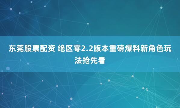 东莞股票配资 绝区零2.2版本重磅爆料新角色玩法抢先看