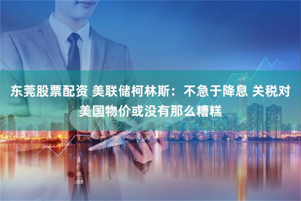 东莞股票配资 美联储柯林斯：不急于降息 关税对美国物价或没有那么糟糕