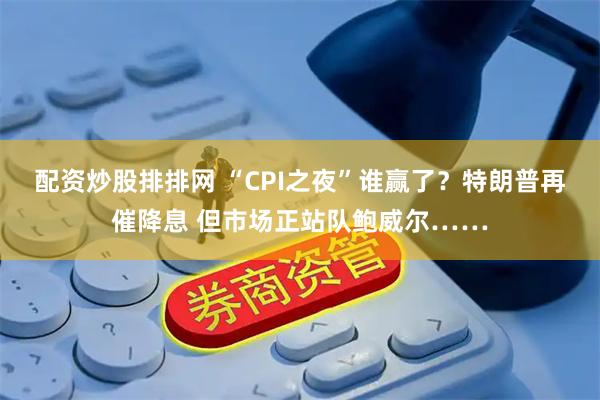 配资炒股排排网 “CPI之夜”谁赢了？特朗普再催降息 但市场正站队鲍威尔……