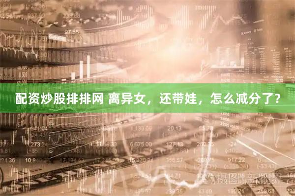 配资炒股排排网 离异女，还带娃，怎么减分了？