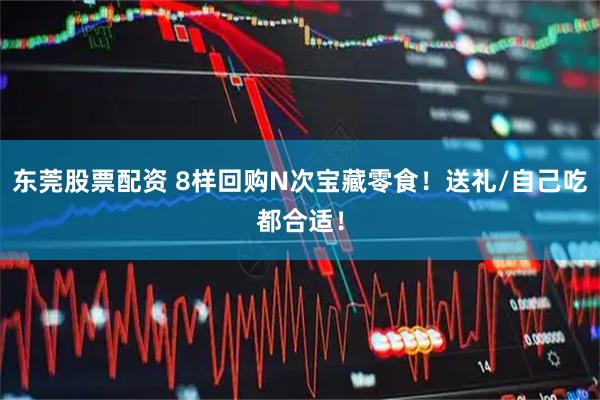东莞股票配资 8样回购N次宝藏零食！送礼/自己吃都合适！