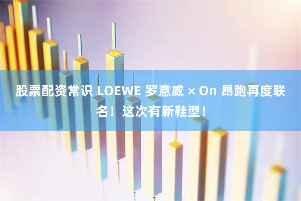 股票配资常识 LOEWE 罗意威 × On 昂跑再度联名！这次有新鞋型！