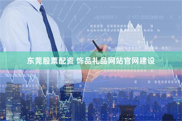 东莞股票配资 饰品礼品网站官网建设