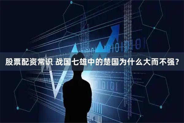 股票配资常识 战国七雄中的楚国为什么大而不强？