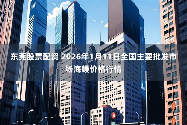 东莞股票配资 2026年1月11日全国主要批发市场海鳗价格行情