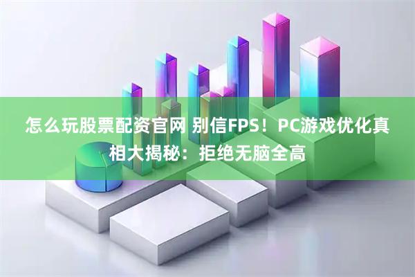 怎么玩股票配资官网 别信FPS！PC游戏优化真相大揭秘：拒绝无脑全高