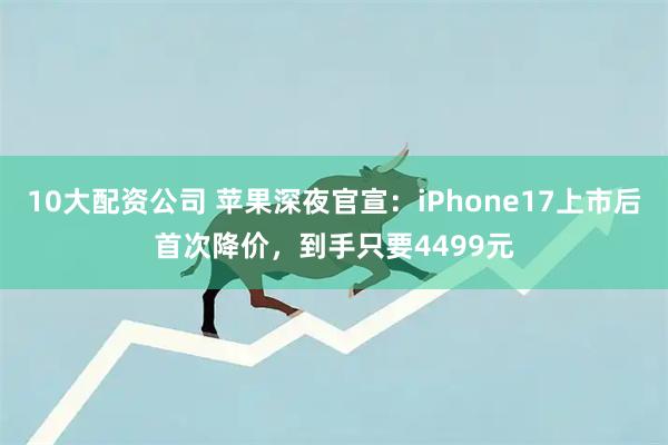 10大配资公司 苹果深夜官宣：iPhone17上市后首次降价，到手只要4499元