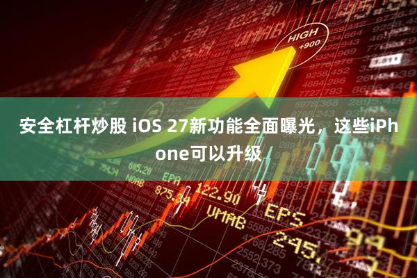 安全杠杆炒股 iOS 27新功能全面曝光，这些iPhone可以升级