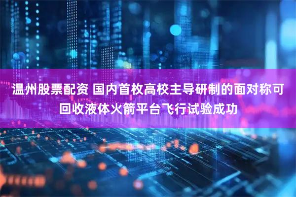 温州股票配资 国内首枚高校主导研制的面对称可回收液体火箭平台飞行试验成功