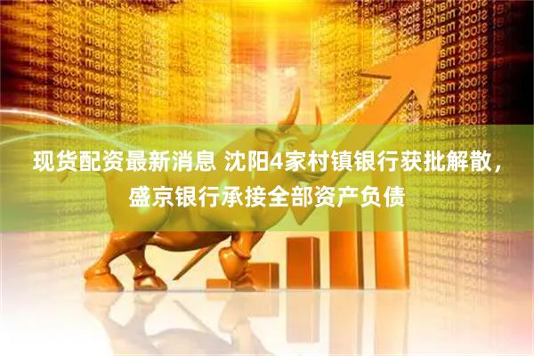 现货配资最新消息 沈阳4家村镇银行获批解散，盛京银行承接全部资产负债