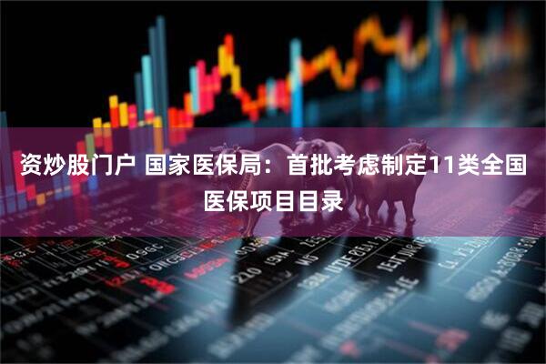 资炒股门户 国家医保局：首批考虑制定11类全国医保项目目录