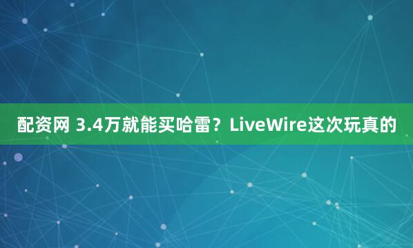 配资网 3.4万就能买哈雷？LiveWire这次玩真的