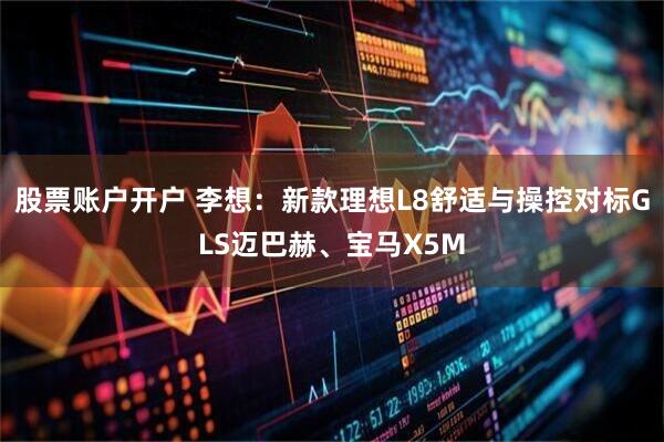 股票账户开户 李想：新款理想L8舒适与操控对标GLS迈巴赫、宝马X5M