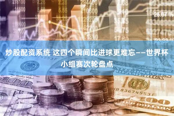 炒股配资系统 这四个瞬间比进球更难忘——世界杯小组赛次轮盘点