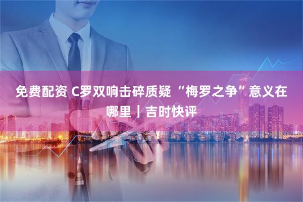 免费配资 C罗双响击碎质疑 “梅罗之争”意义在哪里｜吉时快评