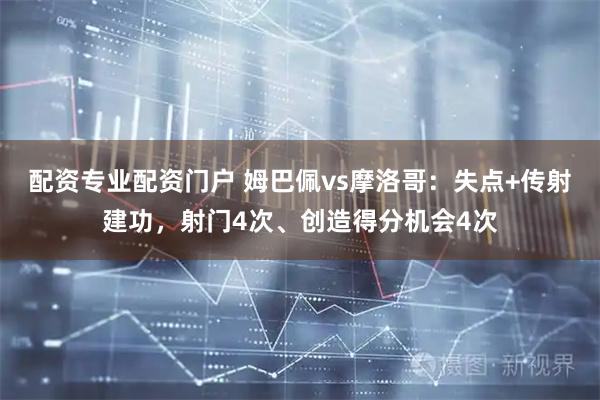 配资专业配资门户 姆巴佩vs摩洛哥：失点+传射建功，射门4次、创造得分机会4次